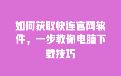 如何获取快连官网软件,一步教你电脑下载技巧 一