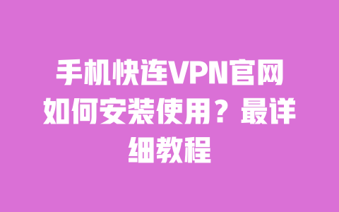 手机快连VPN官网如何安装使用？最详细教程 一