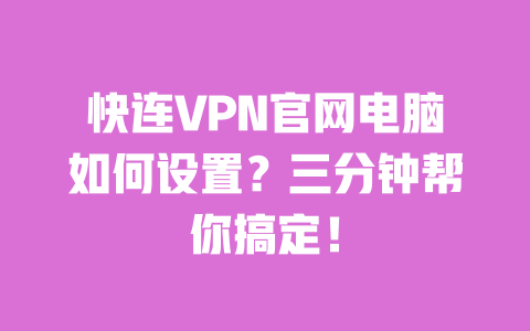 快连VPN官网电脑如何设置?三分钟帮你搞定! 一