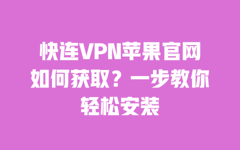 快连VPN苹果官网如何获取？一步教你轻松安装 一