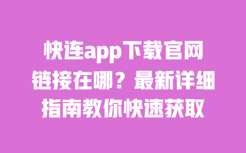 快连app下载官网链接在哪?最新详细指南教你快速获取 一