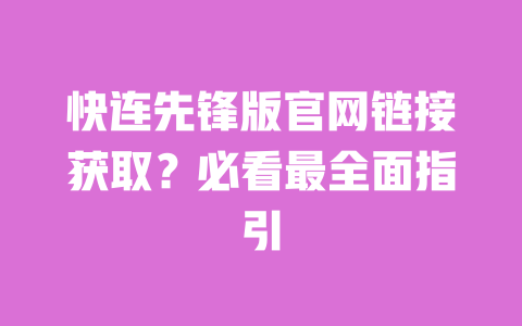 快连先锋版官网链接获取？必看最全面指引 一