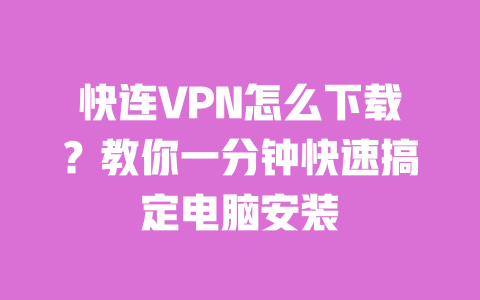 快连VPN怎么下载？教你一分钟快速搞定电脑安装 一