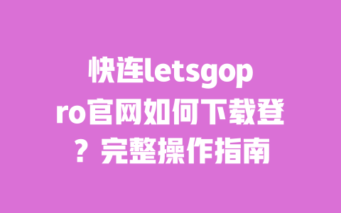 快连letsgopro官网如何下载登?完整操作指南 一