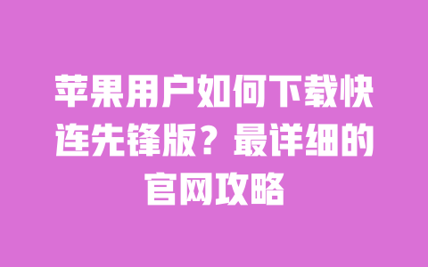 苹果用户如何下载快连先锋版？最详细的官网攻略 一