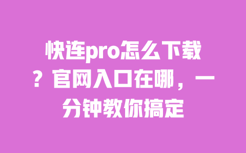 快连pro怎么下载？官网入口在哪，一分钟教你搞定 一
