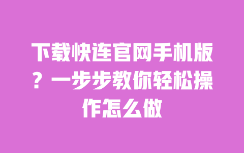 下载快连官网手机版?一步步教你轻松操作怎么做 一