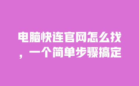 电脑快连官网怎么找，一个简单步骤搞定 一