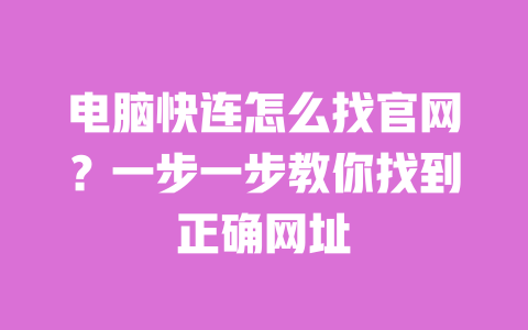 电脑快连怎么找官网？一步一步教你找到正确网址 一
