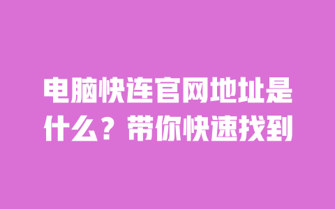 电脑快连官网地址是什么?带你快速找到 一