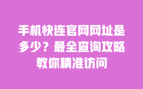 手机快连官网网址是多少?最全查询攻略教你精准访问 一
