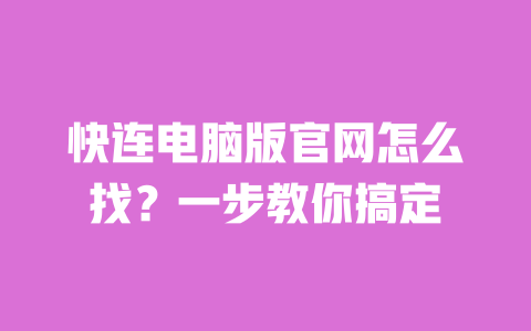 快连电脑版官网怎么找？一步教你搞定 一
