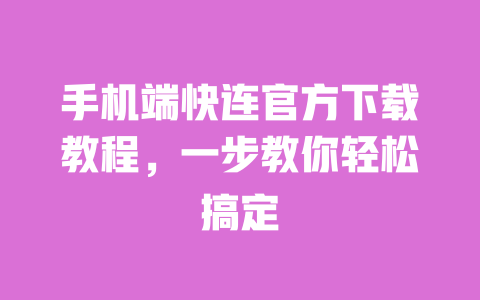 手机端快连官方下载教程，一步教你轻松搞定 一