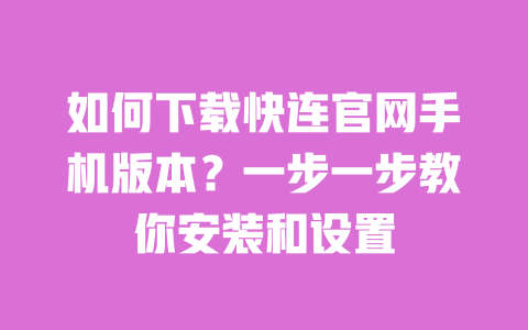 如何下载快连官网手机版本?一步一步教你安装和设置 一