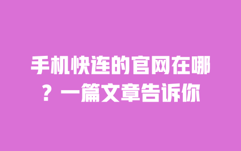手机快连的官网在哪？一篇文章告诉你 一