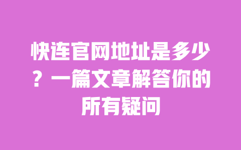 快连官网地址是多少?一篇文章解答你的所有疑问 一