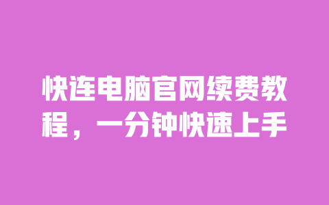 快连电脑官网续费教程,一分钟快速上手 一