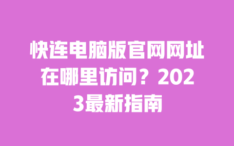 快连电脑版官网网址在哪里访问?2023最新指南 一