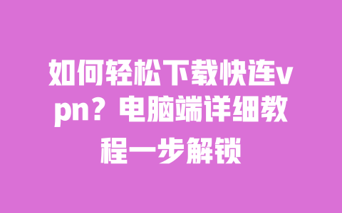 如何轻松下载快连vpn?电脑端详细教程一步解锁 一