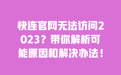 快连官网无法访问2023?带你解析可能原因和解决办法! 一