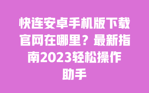 快连安卓手机版下载官网在哪里?最新指南2023轻松操作助手 一