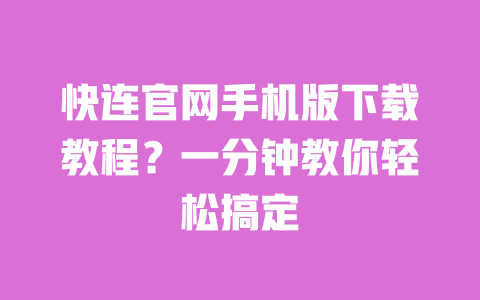 快连官网手机版下载教程？一分钟教你轻松搞定 一