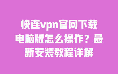 快连vpn官网下载电脑版怎么操作?最新安装教程详解 一