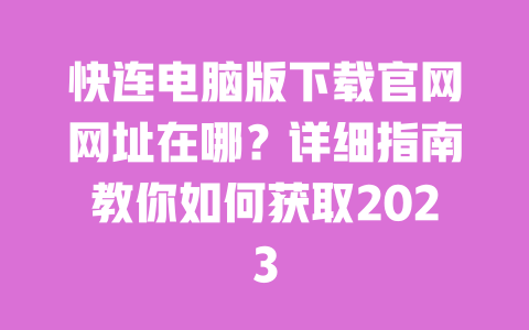 快连电脑版下载官网网址在哪?详细指南教你如何获取2023 一