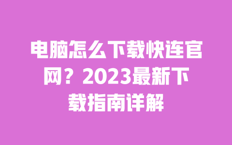 电脑怎么下载快连官网?2023最新下载指南详解 一