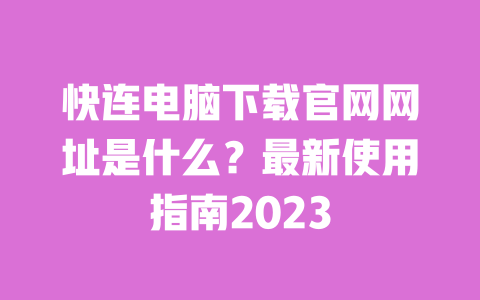 快连电脑下载官网网址是什么?最新使用指南2023 一