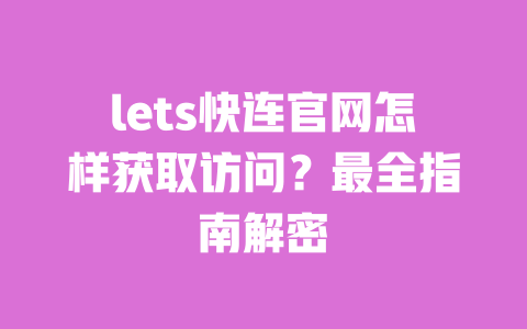 lets快连官网怎样获取访问?最全指南解密 一