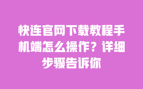 快连官网下载教程手机端怎么操作？详细步骤告诉你 一