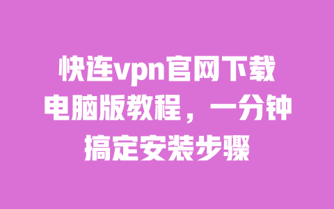 快连vpn官网下载电脑版教程，一分钟搞定安装步骤 一