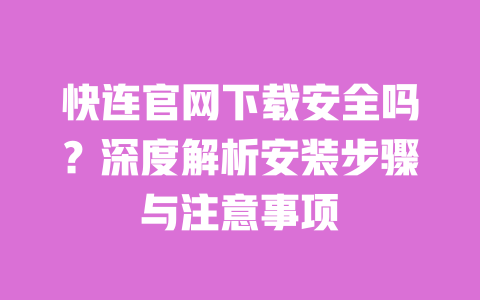 快连官网下载安全吗?深度解析安装步骤与注意事项 一