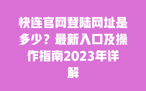 快连官网登陆网址是多少?最新入口及操作指南2023年详解 一
