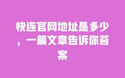 快连官网地址是多少,一篇文章告诉你答案 一