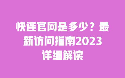 快连官网是多少?最新访问指南2023详细解读 一