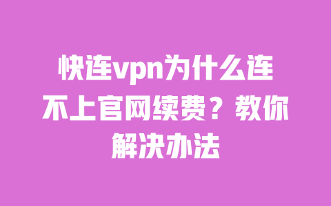 快连vpn为什么连不上官网续费？教你解决办法 一