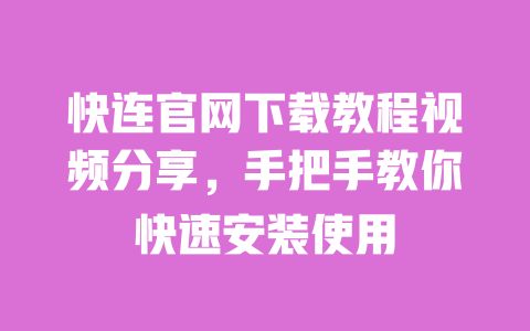 快连官网下载教程视频分享，手把手教你快速安装使用 一