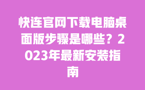 快连官网下载电脑桌面版步骤是哪些?2023年最新安装指南 一