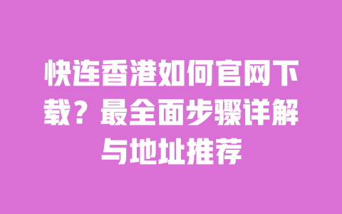 快连香港如何官网下载?最全面步骤详解与地址推荐 一