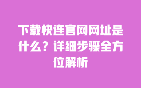 下载快连官网网址是什么?详细步骤全方位解析 一