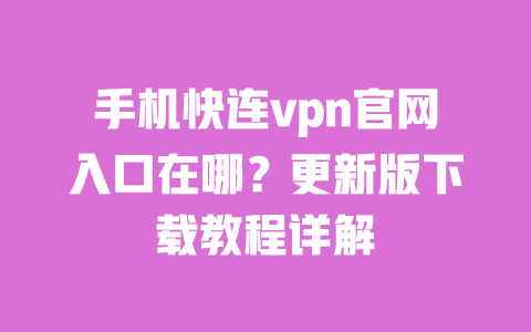 手机快连vpn官网入口在哪？更新版下载教程详解 一