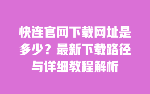 快连官网下载网址是多少?最新下载路径与详细教程解析 一