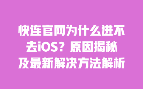 快连官网为什么进不去iOS?原因揭秘及最新解决方法解析 一