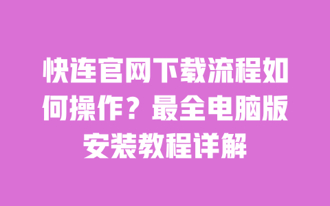 快连官网下载流程如何操作?最全电脑版安装教程详解 一