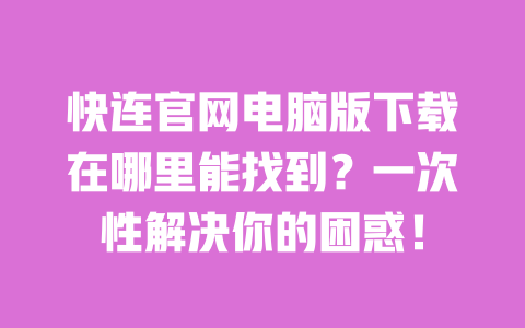 快连官网电脑版下载在哪里能找到？一次性解决你的困惑！ 一