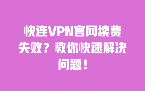 快连VPN官网续费失败?教你快速解决问题! 一