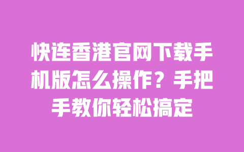 快连香港官网下载手机版怎么操作?手把手教你轻松搞定 一