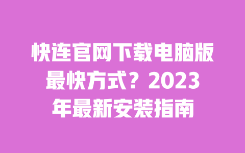 快连官网下载电脑版最快方式？2023年最新安装指南 一